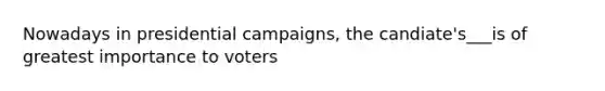 Nowadays in presidential campaigns, the candiate's___is of greatest importance to voters