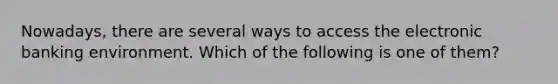 Nowadays, there are several ways to access the electronic banking environment. Which of the following is one of them?