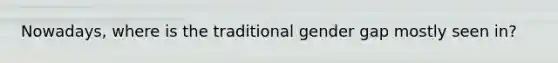 Nowadays, where is the traditional gender gap mostly seen in?
