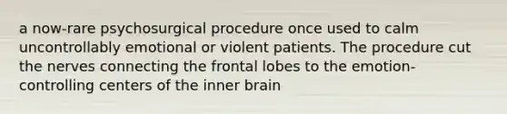 a now-rare psychosurgical procedure once used to calm uncontrollably emotional or violent patients. The procedure cut the nerves connecting the frontal lobes to the emotion-controlling centers of the inner brain