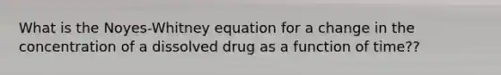 What is the Noyes-Whitney equation for a change in the concentration of a dissolved drug as a function of time??