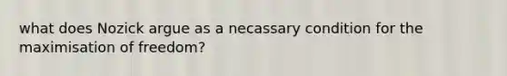what does Nozick argue as a necassary condition for the maximisation of freedom?