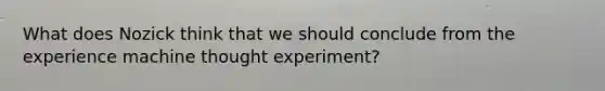 What does Nozick think that we should conclude from the experience machine thought experiment?