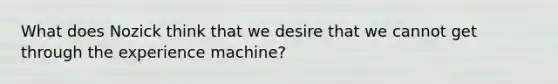 What does Nozick think that we desire that we cannot get through the experience machine?