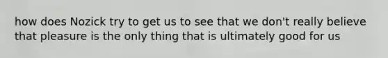 how does Nozick try to get us to see that we don't really believe that pleasure is the only thing that is ultimately good for us