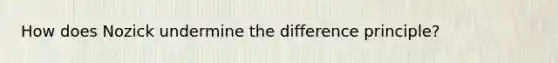 How does Nozick undermine the difference principle?