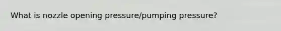 What is nozzle opening pressure/pumping pressure?