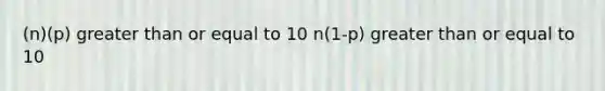 (n)(p) greater than or equal to 10 n(1-p) greater than or equal to 10