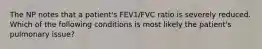 The NP notes that a patient's FEV1/FVC ratio is severely reduced. Which of the following conditions is most likely the patient's pulmonary issue?