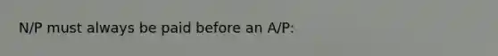 N/P must always be paid before an A/P: