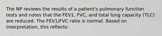 The NP reviews the results of a patient's pulmonary function tests and notes that the FEV1, FVC, and total lung capacity (TLC) are reduced. The FEV1/FVC ratio is normal. Based on interpretation, this reflects: