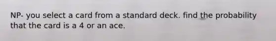 NP- you select a card from a standard deck. find the probability that the card is a 4 or an ace.