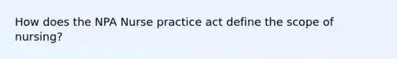 How does the NPA <a href='https://www.questionai.com/knowledge/kU3zNDTZQL-nurse-practice-act' class='anchor-knowledge'>nurse practice act</a> define the scope of nursing?