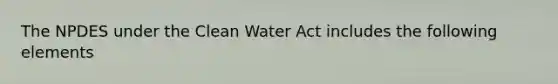 The NPDES under the <a href='https://www.questionai.com/knowledge/kdGOLuhaFQ-clean-water-act' class='anchor-knowledge'>clean water act</a> includes the following elements