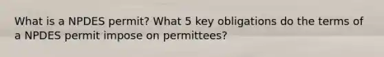 What is a NPDES permit? What 5 key obligations do the terms of a NPDES permit impose on permittees?