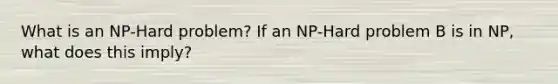 What is an NP-Hard problem? If an NP-Hard problem B is in NP, what does this imply?