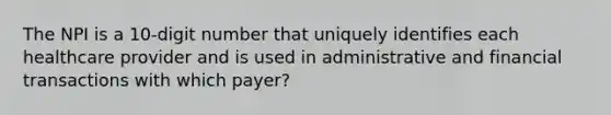 The NPI is a 10-digit number that uniquely identifies each healthcare provider and is used in administrative and financial transactions with which payer?