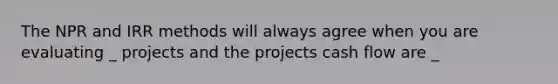 The NPR and IRR methods will always agree when you are evaluating _ projects and the projects cash flow are _