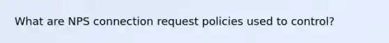 What are NPS connection request policies used to control?