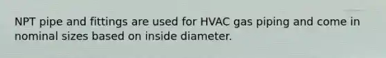 NPT pipe and fittings are used for HVAC gas piping and come in nominal sizes based on inside diameter.