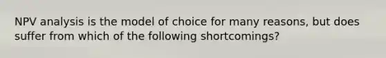 NPV analysis is the model of choice for many reasons, but does suffer from which of the following shortcomings?