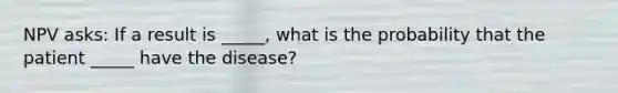 NPV asks: If a result is _____, what is the probability that the patient _____ have the disease?