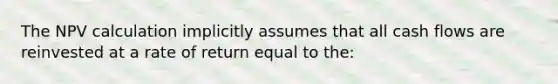 The NPV calculation implicitly assumes that all cash flows are reinvested at a rate of return equal to the: