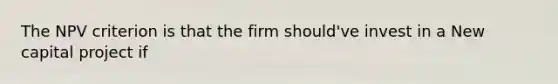 The NPV criterion is that the firm should've invest in a New capital project if