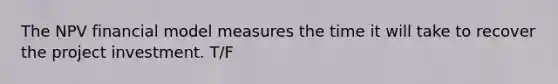 The NPV financial model measures the time it will take to recover the project investment. T/F