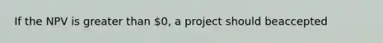 If the NPV is <a href='https://www.questionai.com/knowledge/ktgHnBD4o3-greater-than' class='anchor-knowledge'>greater than</a> 0, a project should beaccepted