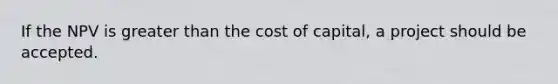 If the NPV is greater than the cost of capital, a project should be accepted.