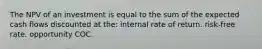 The NPV of an investment is equal to the sum of the expected cash flows discounted at the: internal rate of return. risk-free rate. opportunity COC.