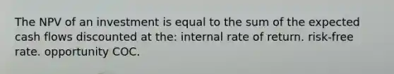 The NPV of an investment is equal to the sum of the expected cash flows discounted at the: internal rate of return. risk-free rate. opportunity COC.