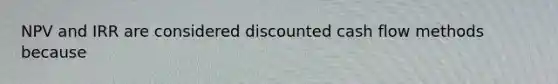 NPV and IRR are considered discounted cash flow methods because