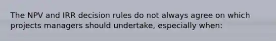 The NPV and IRR decision rules do not always agree on which projects managers should undertake, especially when: