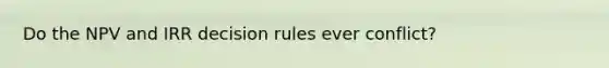 Do the NPV and IRR decision rules ever conflict?