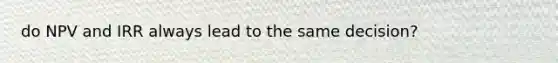 do NPV and IRR always lead to the same decision?