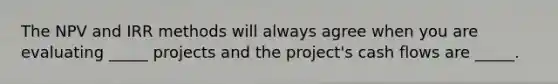 The NPV and IRR methods will always agree when you are evaluating _____ projects and the project's cash flows are _____.