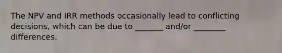 The NPV and IRR methods occasionally lead to conflicting decisions, which can be due to _______ and/or ________ differences.