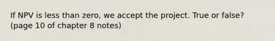 If NPV is less than zero, we accept the project. True or false? (page 10 of chapter 8 notes)