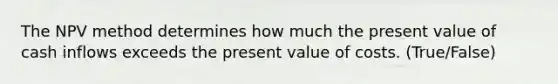 The NPV method determines how much the present value of cash inflows exceeds the present value of costs. (True/False)