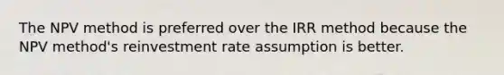 The NPV method is preferred over the IRR method because the NPV method's reinvestment rate assumption is better.