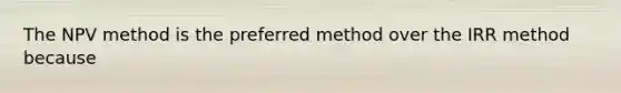 The NPV method is the preferred method over the IRR method because