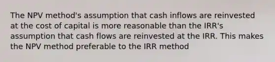 The NPV method's assumption that cash inflows are reinvested at the cost of capital is more reasonable than the IRR's assumption that cash flows are reinvested at the IRR. This makes the NPV method preferable to the IRR method