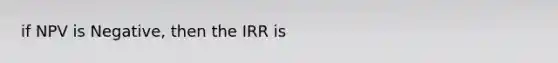 if NPV is Negative, then the IRR is