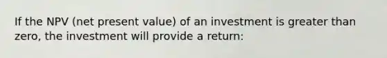 If the NPV (net present value) of an investment is greater than zero, the investment will provide a return: