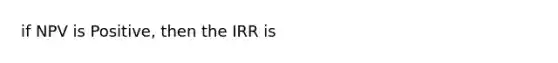 if NPV is Positive, then the IRR is