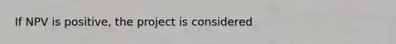 If NPV is positive, the project is considered