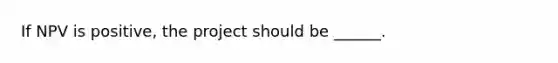 If NPV is positive, the project should be ______.