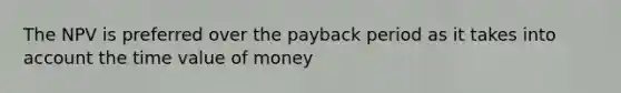 The NPV is preferred over the payback period as it takes into account the time value of money